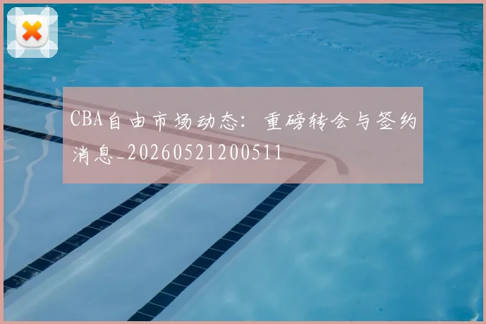 CBA自由市场动态:重磅转会与签约消息_20260521200511