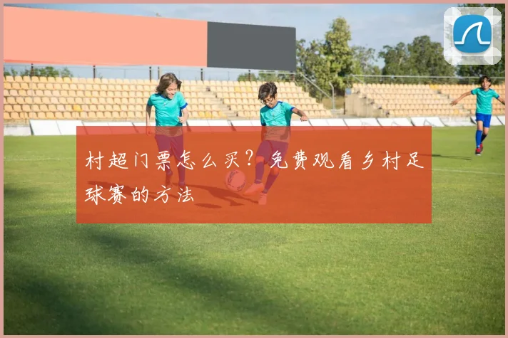 村超门票怎么买？免费观看乡村足球赛的方法