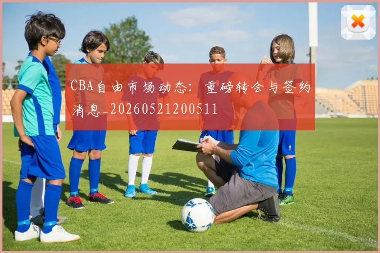 CBA自由市场动态:重磅转会与签约消息_20260521200511