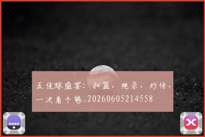 五佳球盛宴:扣篮、绝杀、妙传,一次看个够_20260605214558