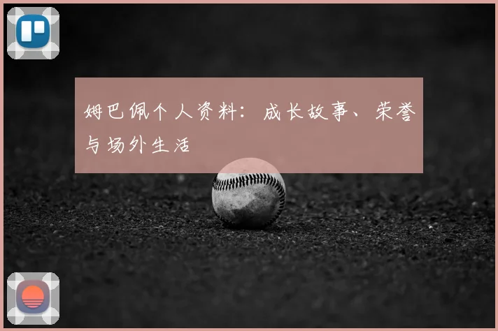 姆巴佩个人资料:成长故事、荣誉与场外生活