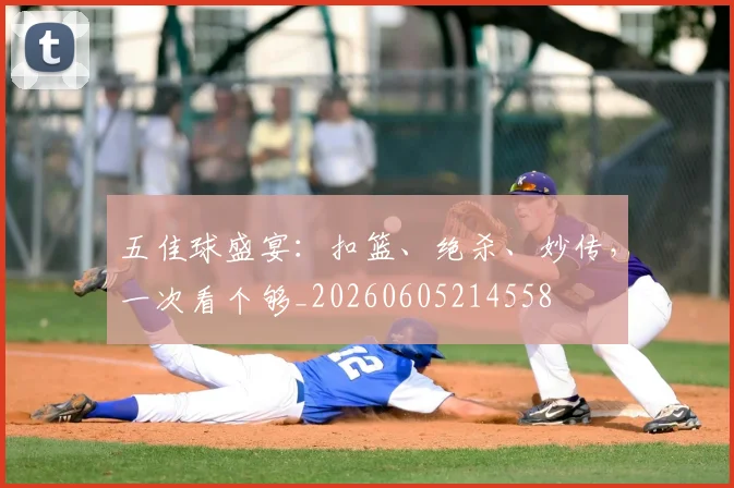 五佳球盛宴：扣篮、绝杀、妙传，一次看个够_20260605214558