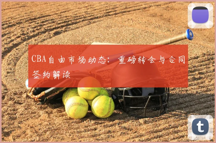 CBA自由市场动态:重磅转会与合同签约解读