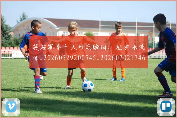 英超赛季十大难忘瞬间：经典永流传_20260529200545_20260702174650