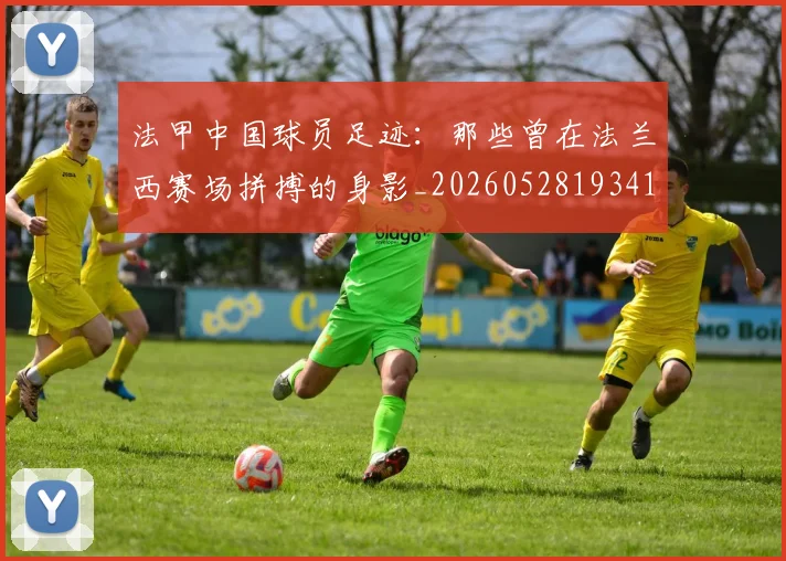 法甲中国球员足迹：那些曾在法兰西赛场拼搏的身影_20260528193418