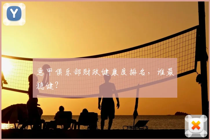 意甲俱乐部财政健康度排名，谁最稳健？